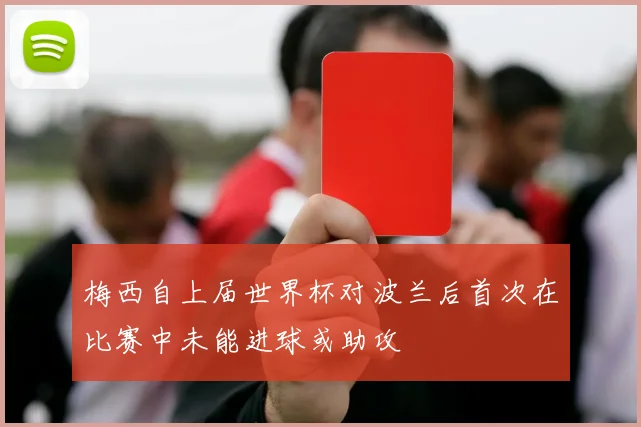 梅西自上届世界杯对波兰后首次在比赛中未能进球或助攻