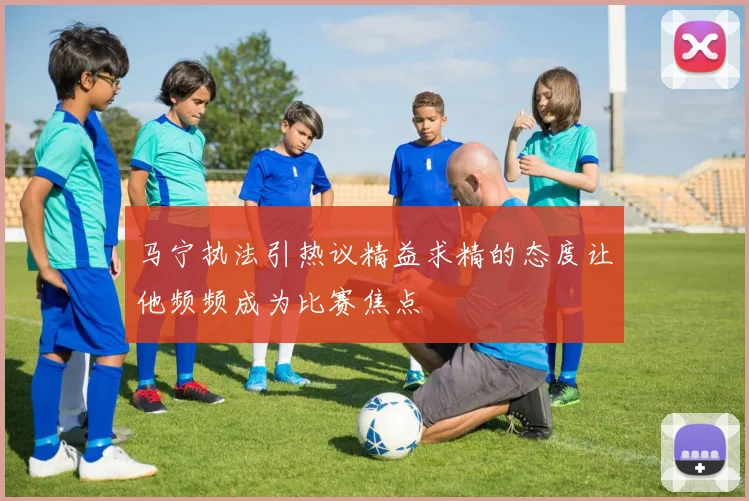 马宁执法引热议精益求精的态度让他频频成为比赛焦点