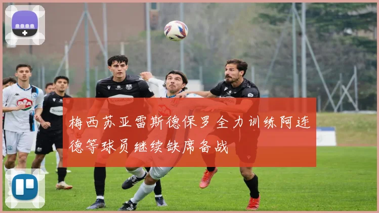 梅西苏亚雷斯德保罗全力训练阿连德等球员继续缺席备战