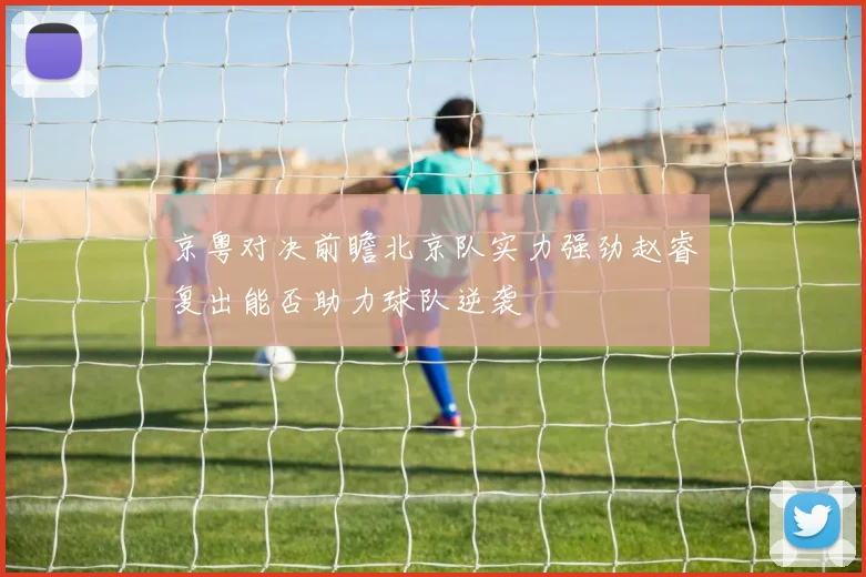 京粤对决前瞻北京队实力强劲赵睿复出能否助力球队逆袭