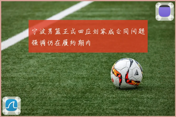 宁波男篮正式回应刘家成合同问题强调仍在履约期内